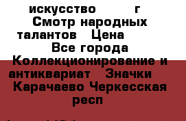 1.1) искусство : 1972 г - Смотр народных талантов › Цена ­ 149 - Все города Коллекционирование и антиквариат » Значки   . Карачаево-Черкесская респ.